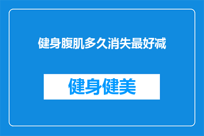 健身腹肌多久消失最好减(健身腹肌多久消失？最佳时间是什么时候？)