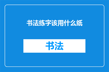 书法练字该用什么纸(书法练习时，应选用何种纸张？)