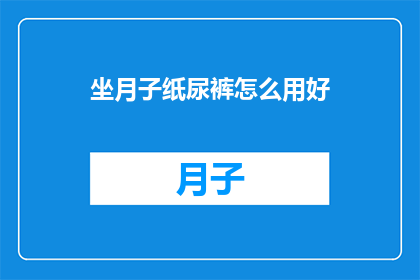 坐月子纸尿裤怎么用好(如何正确使用坐月子纸尿裤？)