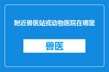附近兽医站或动物医院在哪里(您知道附近有哪些兽医站或动物医院吗？)