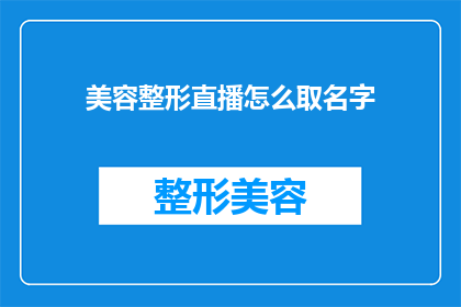 美容整形直播怎么取名字(如何为美容整形直播活动取一个吸引人的名字？)