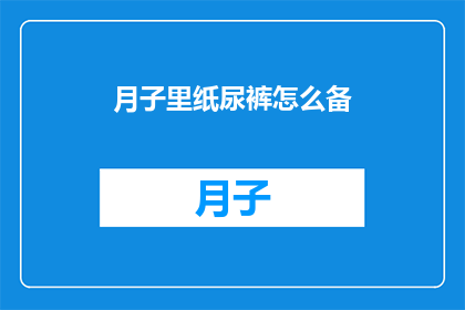 月子里纸尿裤怎么备(如何为新生儿准备月子期间的纸尿裤？)