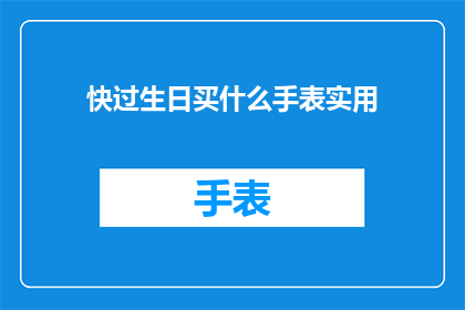 快过生日买什么手表实用(为即将到来的生日选购一款实用手表：你有什么建议吗？)