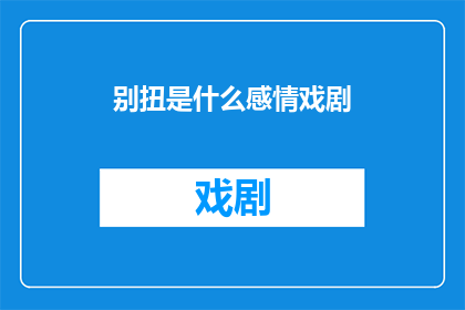 别扭是什么感情戏剧(别扭是什么感情戏剧？这一疑问句类型的长标题，旨在引发读者的好奇心和探索欲通过将原句中的别扭替换为什么感情戏剧，我们不仅保留了原标题的核心意义，还增添了一种探询和好奇的氛围这样的标题能够吸引读者的注意力，激发他们对别扭背后所指的感情戏剧类型产生浓厚的兴趣，从而促使他们进一步阅读文章或观看相关内容)
