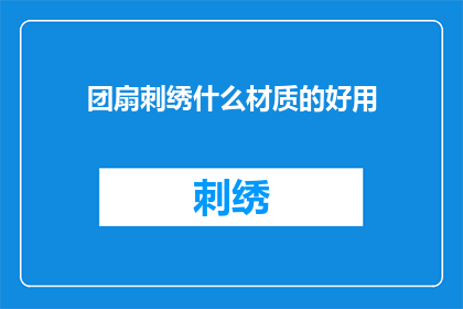 团扇刺绣什么材质的好用(团扇刺绣用什么材质的好用？)