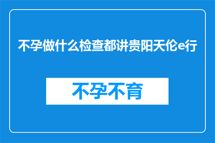 不孕做什么检查都讲贵阳天伦e行(不孕症患者应如何进行详尽的检查？贵阳天伦e行提供全面的服务吗？)