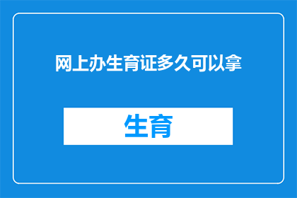 网上办生育证多久可以拿(多久能拿到网上办理的生育证？)