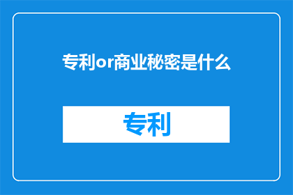 专利or商业秘密是什么(专利与商业秘密：它们分别是什么，以及它们在企业中的重要性？)