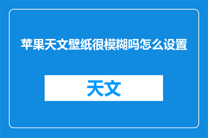 苹果天文壁纸很模糊吗怎么设置(苹果天文壁纸是否模糊？如何调整设置以获得清晰效果？)