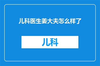 儿科医生姜大夫怎么样了(姜大夫，这位备受尊敬的儿科医生，他的情况如何了？)