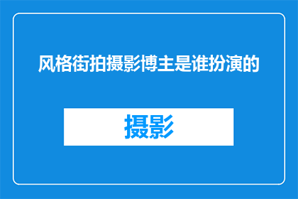 风格街拍摄影博主是谁扮演的(谁是那位风格独特的街拍摄影师，他她究竟是谁？)