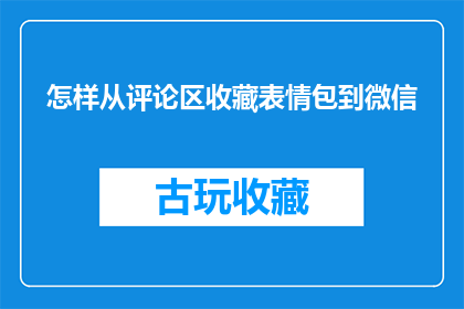 怎样从评论区收藏表情包到微信(如何将评论区的精选表情包收藏至微信？)
