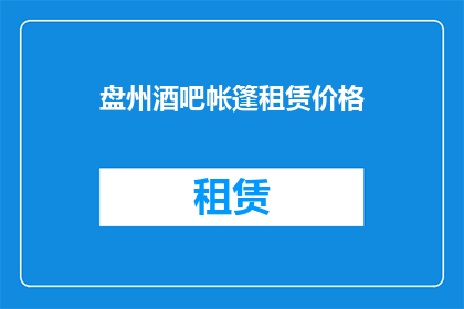 盘州酒吧帐篷租赁价格(盘州地区酒吧帐篷租赁价格是多少？)
