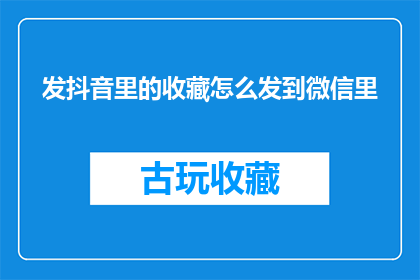 发抖音里的收藏怎么发到微信里(如何将抖音中的收藏功能迁移至微信？)