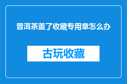 普洱茶盖了收藏专用章怎么办(普洱茶盖了收藏专用章后，该如何处理？)