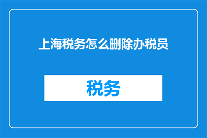 上海税务怎么删除办税员(如何从上海税务系统中移除办税员信息？)
