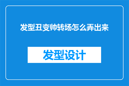 发型丑变帅转场怎么弄出来(如何巧妙地将一个发型不佳的形象转变为帅气的转变？)