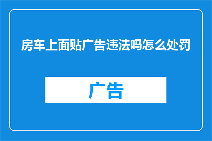 房车上面贴广告违法吗怎么处罚(房车广告张贴是否合法？面临何种处罚？)