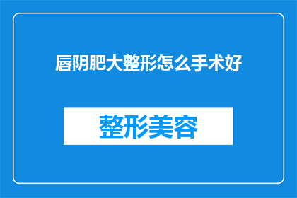 唇阴肥大整形怎么手术好(如何进行唇部肥大整形手术以达到理想的效果？)