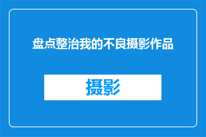 盘点整治我的不良摄影作品(是否应该审视并改善我那些不尽如人意的摄影作品？)