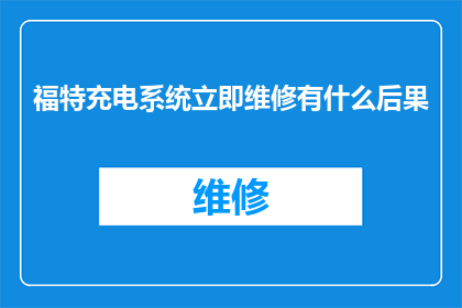 福特充电系统立即维修有什么后果(福特汽车充电系统急需维修，后果是什么？)