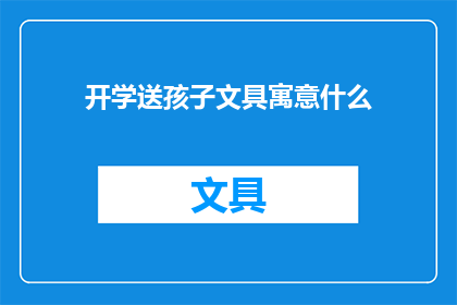 开学送孩子文具寓意什么(开学之际，家长为孩子准备文具有何寓意？)