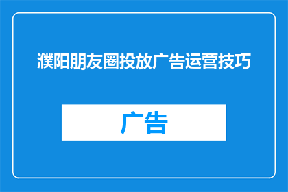 濮阳朋友圈投放广告运营技巧(如何优化濮阳朋友圈广告投放策略以提升效果？)