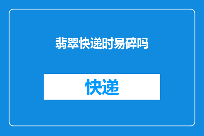 翡翠快递时易碎吗(翡翠快递是否易碎？)
