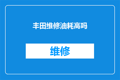 丰田维修油耗高吗(丰田汽车的维修保养是否会导致油耗增加？)