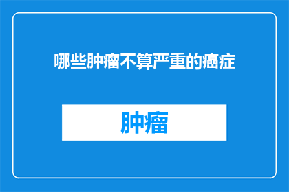 哪些肿瘤不算严重的癌症(哪些肿瘤不算严重的癌症？)