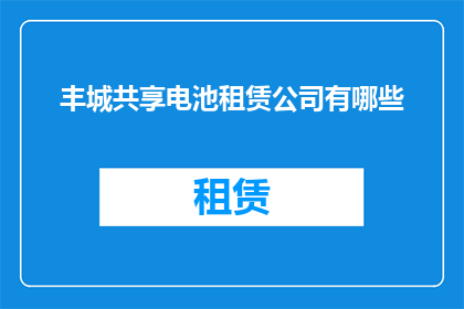 丰城共享电池租赁公司有哪些(请问丰城地区有哪些共享电池租赁公司？)