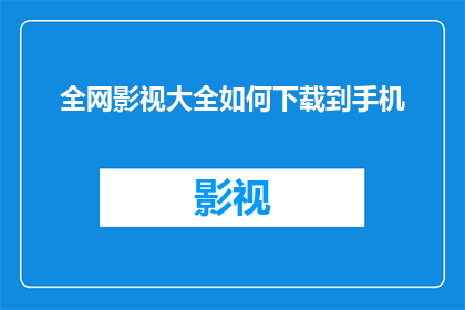全网影视大全如何下载到手机(如何将全网影视大全下载到手机？)