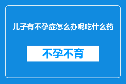 儿子有不孕症怎么办呢吃什么药(面对儿子不孕症的困境，我们该如何寻求有效的治疗方式？)