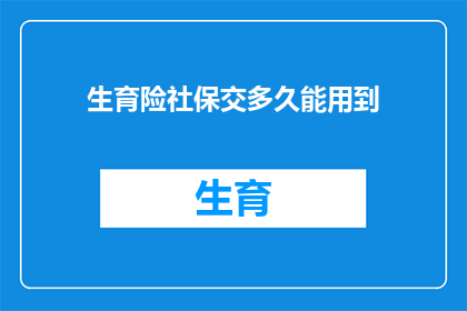 生育险社保交多久能用到(生育险社保缴纳期限对您何时能享受福利的影响是什么？)