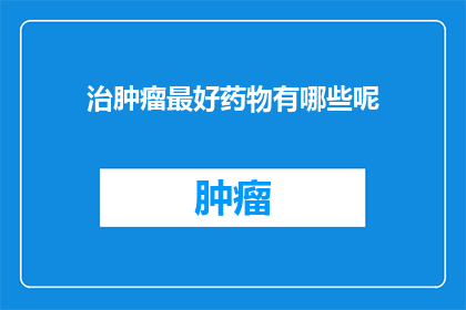 治肿瘤最好药物有哪些呢(哪些药物是治疗肿瘤的最佳选择？)