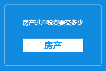 房产过户税费要交多少(房产过户税费具体金额是多少？)