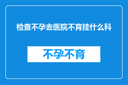 检查不孕去医院不育挂什么科(不孕症患者应前往医院就诊，请问不育问题应该挂哪个科室？)