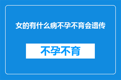 女的有什么病不孕不育会遗传(女性不孕不育是否遗传？)
