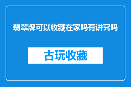 翡翠牌可以收藏在家吗有讲究吗(翡翠牌是否适宜收藏于家中？存在哪些讲究与注意事项？)