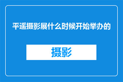 平遥摄影展什么时候开始举办的(平遥摄影展何时开幕？期待您的关注与参与)