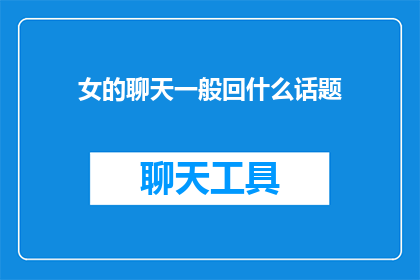 女的聊天一般回什么话题(女性在聊天时通常喜欢讨论哪些话题？)