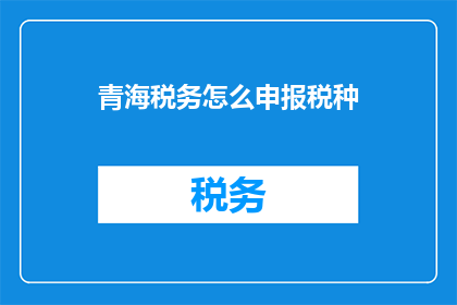 青海税务怎么申报税种(青海税务如何进行税种申报？)