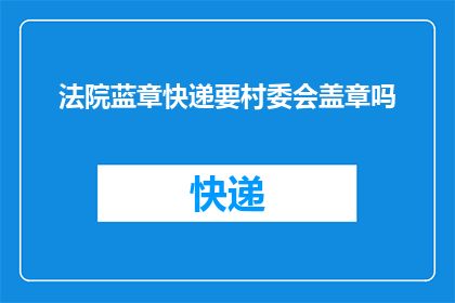 法院蓝章快递要村委会盖章吗(法院蓝章快递是否需要村委会盖章？)
