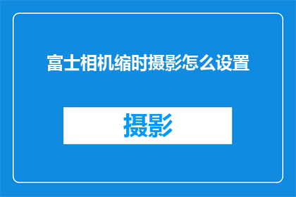 富士相机缩时摄影怎么设置(如何调整富士相机的缩时摄影设置？)