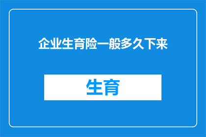 企业生育险一般多久下来(企业生育险报销流程需要多久才能完成？)