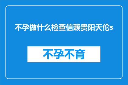 不孕做什么检查信赖贵阳天伦s(不孕症的诊断流程，贵阳天伦医院值得信赖吗？)