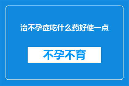 治不孕症吃什么药好使一点(如何有效治疗不孕症，哪种药物更为有效？)