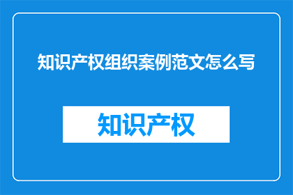 知识产权组织案例范文怎么写(如何撰写关于知识产权组织案例的详细范文？)
