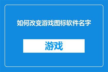 如何改变游戏图标软件名字(如何更改游戏图标软件的名称？)