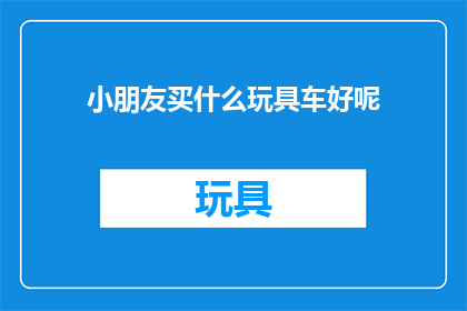 小朋友买什么玩具车好呢(小朋友应该购买哪种玩具车？)
